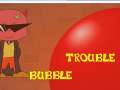 Bubble Trouble Bubble Trouble